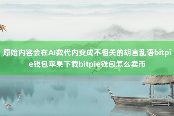 原始内容会在AI数代内变成不相关的胡言乱语bitpie钱包苹果下载bitpie钱包怎么卖币