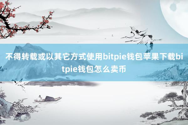 不得转载或以其它方式使用bitpie钱包苹果下载bitpie钱包怎么卖币