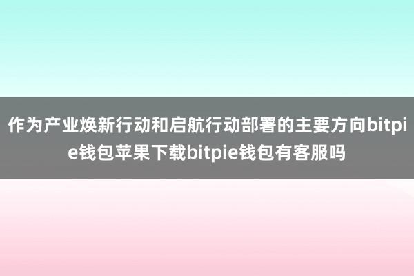 作为产业焕新行动和启航行动部署的主要方向bitpie钱包苹果下载bitpie钱包有客服吗