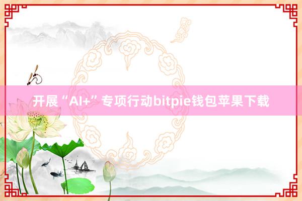 开展“AI+”专项行动bitpie钱包苹果下载