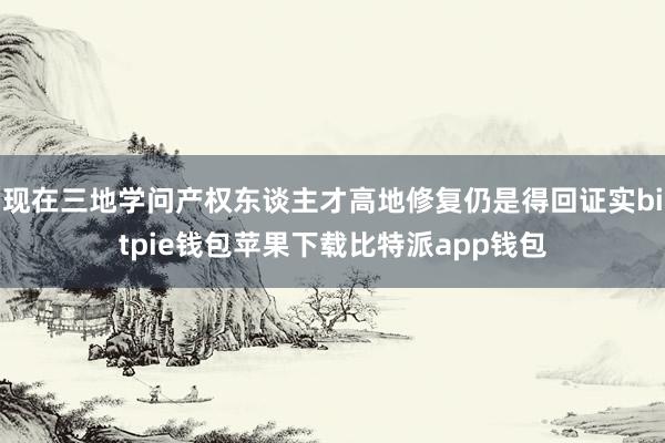 现在三地学问产权东谈主才高地修复仍是得回证实bitpie钱包苹果下载比特派app钱包