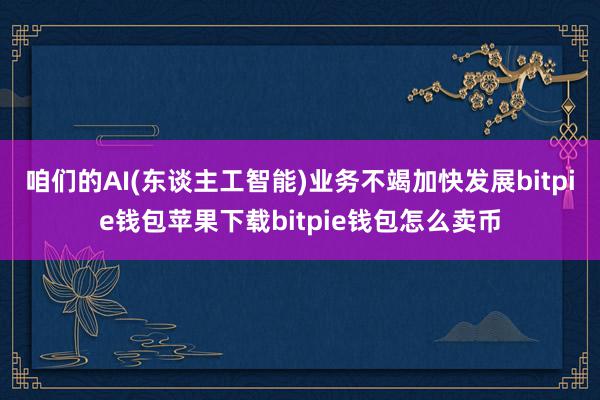 咱们的AI(东谈主工智能)业务不竭加快发展bitpie钱包苹果下载bitpie钱包怎么卖币