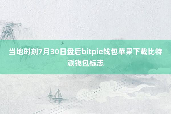 当地时刻7月30日盘后bitpie钱包苹果下载比特派钱包标志