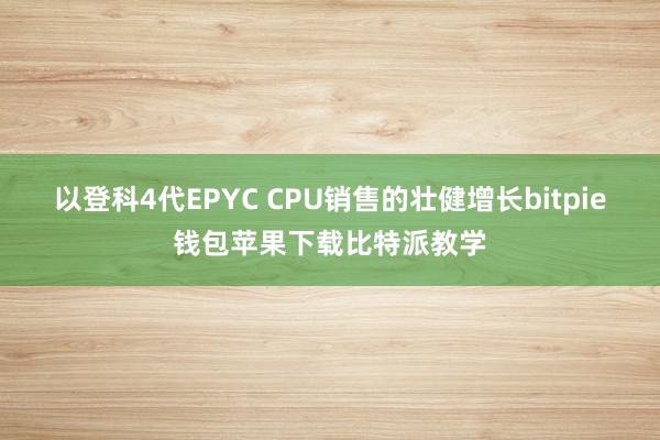 以登科4代EPYC CPU销售的壮健增长bitpie钱包苹果下载比特派教学