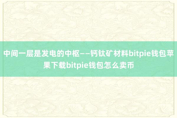 中间一层是发电的中枢——钙钛矿材料bitpie钱包苹果下载bitpie钱包怎么卖币