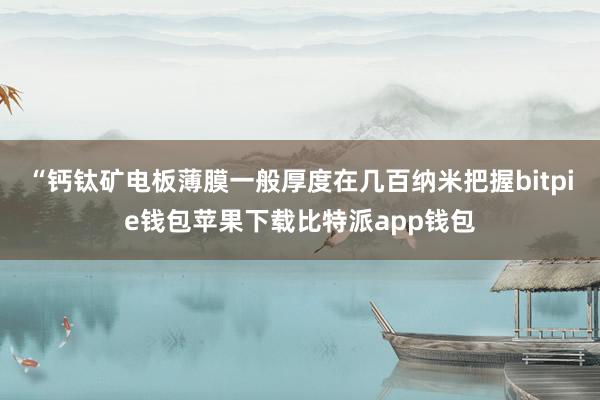 “钙钛矿电板薄膜一般厚度在几百纳米把握bitpie钱包苹果下载比特派app钱包