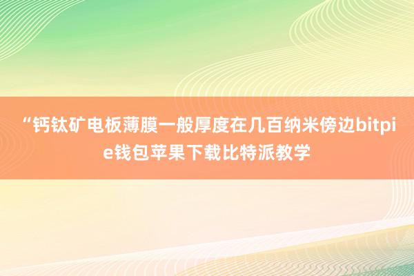 “钙钛矿电板薄膜一般厚度在几百纳米傍边bitpie钱包苹果下载比特派教学