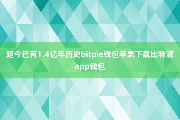 距今已有1.4亿年历史bitpie钱包苹果下载比特派app钱包