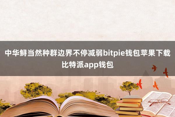 中华鲟当然种群边界不停减弱bitpie钱包苹果下载比特派app钱包