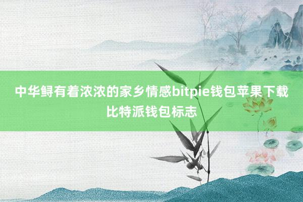 中华鲟有着浓浓的家乡情感bitpie钱包苹果下载比特派钱包标志