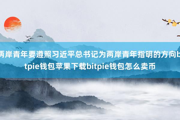 两岸青年要遵照习近平总书记为两岸青年指明的方向bitpie钱包苹果下载bitpie钱包怎么卖币