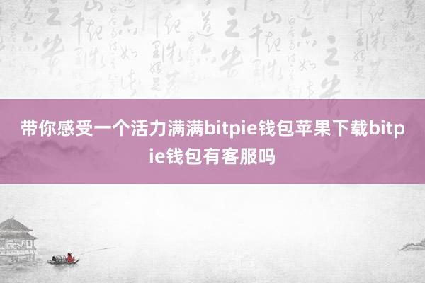 带你感受一个活力满满bitpie钱包苹果下载bitpie钱包有客服吗