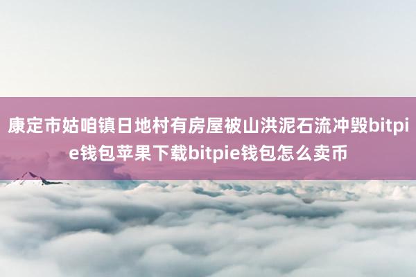 康定市姑咱镇日地村有房屋被山洪泥石流冲毁bitpie钱包苹果下载bitpie钱包怎么卖币