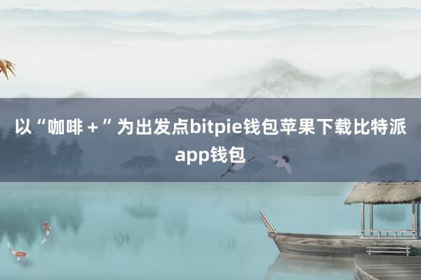 以“咖啡＋”为出发点bitpie钱包苹果下载比特派app钱包