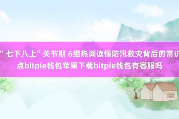 ＂七下八上”关节期 6组热词读懂防汛救灾背后的常识点bitpie钱包苹果下载bitpie钱包有客服吗