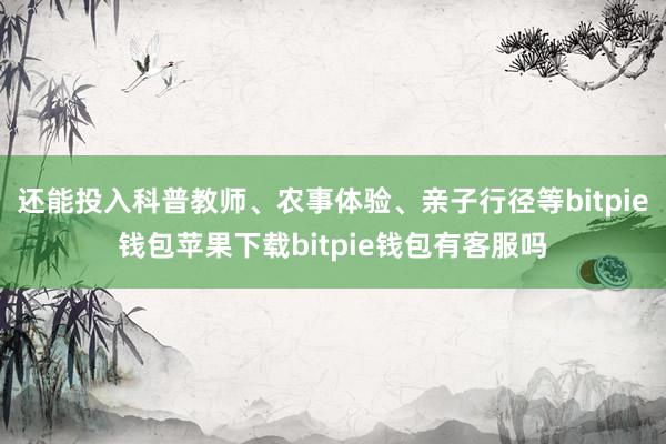 还能投入科普教师、农事体验、亲子行径等bitpie钱包苹果下载bitpie钱包有客服吗