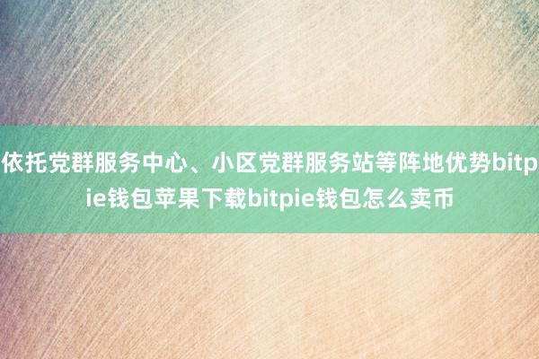 依托党群服务中心、小区党群服务站等阵地优势bitpie钱包苹果下载bitpie钱包怎么卖币