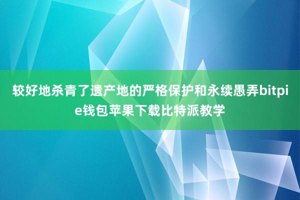 较好地杀青了遗产地的严格保护和永续愚弄bitpie钱包苹果下载比特派教学