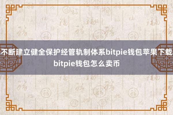 不断建立健全保护经管轨制体系bitpie钱包苹果下载bitpie钱包怎么卖币