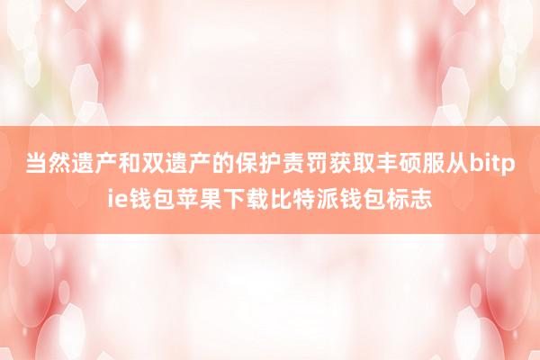 当然遗产和双遗产的保护责罚获取丰硕服从bitpie钱包苹果下载比特派钱包标志