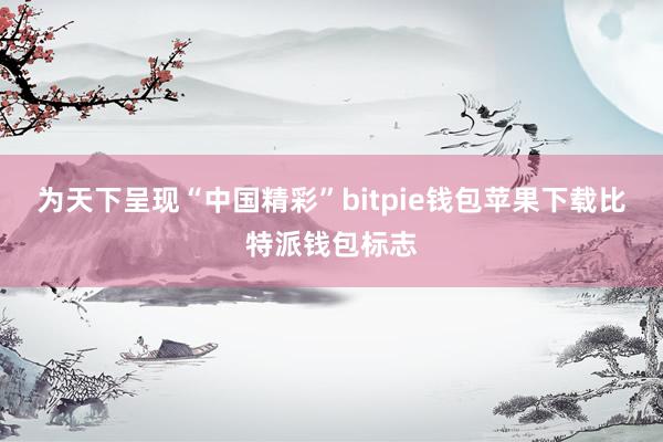 为天下呈现“中国精彩”bitpie钱包苹果下载比特派钱包标志