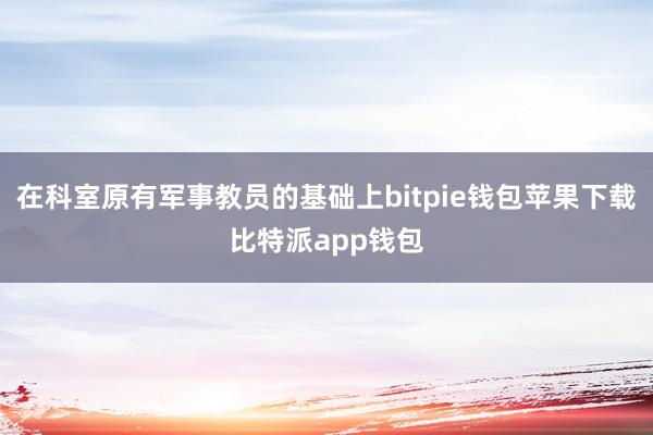 在科室原有军事教员的基础上bitpie钱包苹果下载比特派app钱包