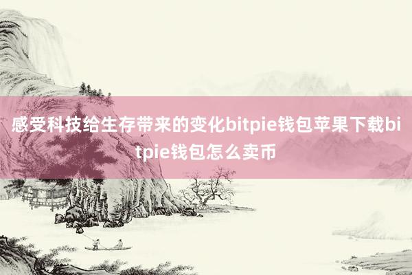 感受科技给生存带来的变化bitpie钱包苹果下载bitpie钱包怎么卖币