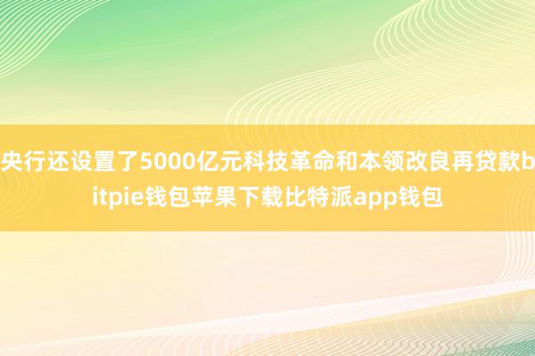 央行还设置了5000亿元科技革命和本领改良再贷款bitpie钱包苹果下载比特派app钱包