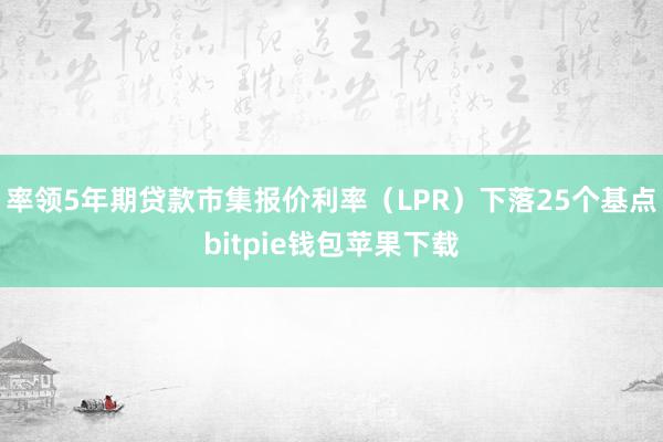 率领5年期贷款市集报价利率（LPR）下落25个基点bitpie钱包苹果下载