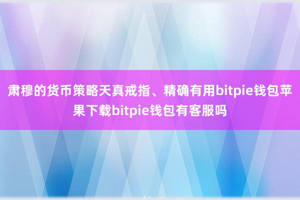 肃穆的货币策略天真戒指、精确有用bitpie钱包苹果下载bitpie钱包有客服吗