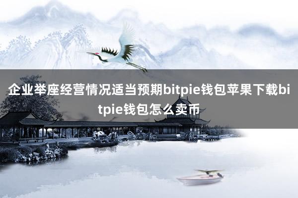 企业举座经营情况适当预期bitpie钱包苹果下载bitpie钱包怎么卖币