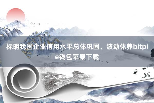 标明我国企业信用水平总体巩固、波动休养bitpie钱包苹果下载