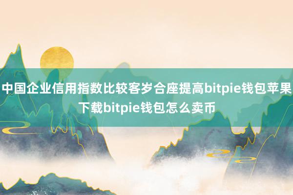 中国企业信用指数比较客岁合座提高bitpie钱包苹果下载bitpie钱包怎么卖币