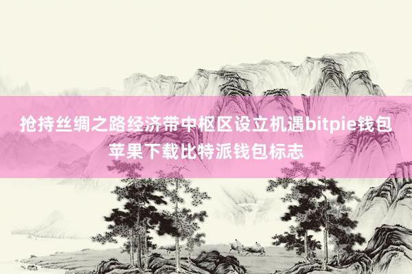 抢持丝绸之路经济带中枢区设立机遇bitpie钱包苹果下载比特派钱包标志