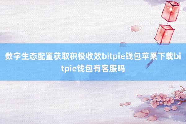 数字生态配置获取积极收效bitpie钱包苹果下载bitpie钱包有客服吗