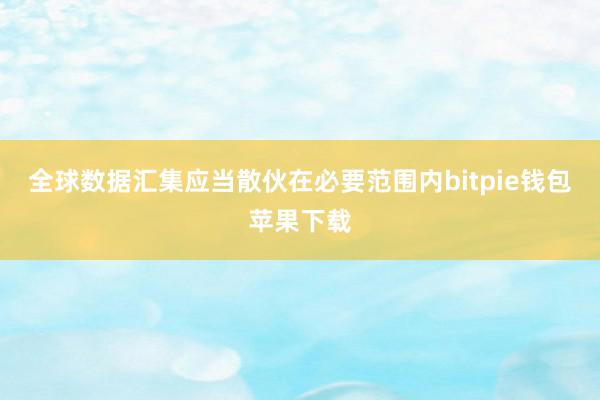 全球数据汇集应当散伙在必要范围内bitpie钱包苹果下载