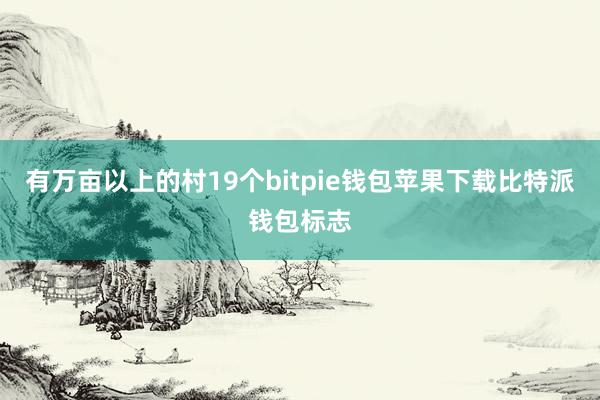 有万亩以上的村19个bitpie钱包苹果下载比特派钱包标志