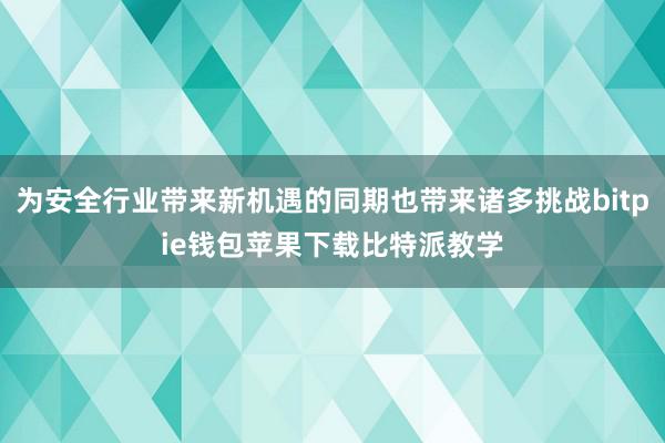 为安全行业带来新机遇的同期也带来诸多挑战bitpie钱包苹果下载比特派教学