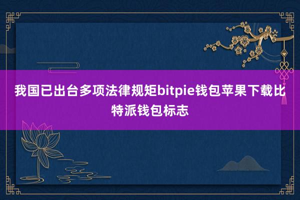 我国已出台多项法律规矩bitpie钱包苹果下载比特派钱包标志