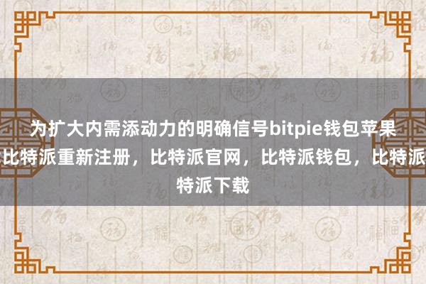 为扩大内需添动力的明确信号bitpie钱包苹果下载比特派重新注册，比特派官网，比特派钱包，比特派下载