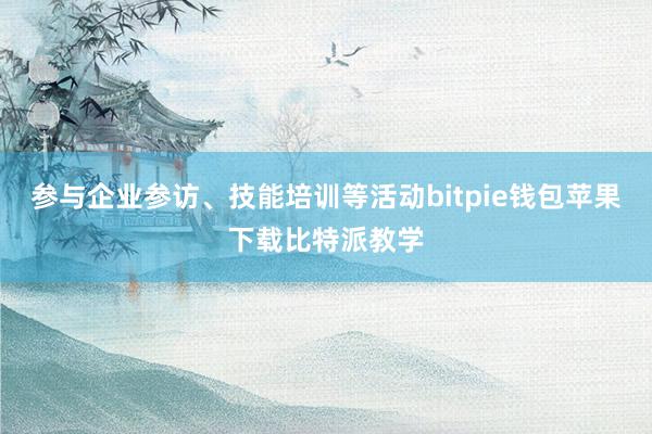 参与企业参访、技能培训等活动bitpie钱包苹果下载比特派教学