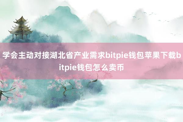 学会主动对接湖北省产业需求bitpie钱包苹果下载bitpie钱包怎么卖币