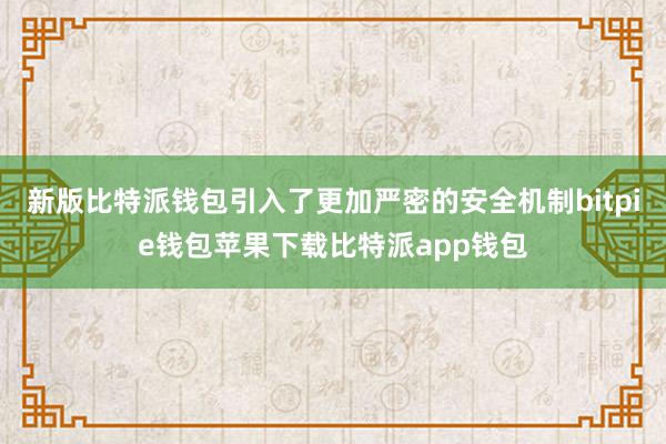 新版比特派钱包引入了更加严密的安全机制bitpie钱包苹果下载比特派app钱包