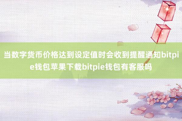 当数字货币价格达到设定值时会收到提醒通知bitpie钱包苹果下载bitpie钱包有客服吗