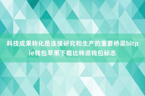 科技成果转化是连接研究和生产的重要桥梁bitpie钱包苹果下载比特派钱包标志