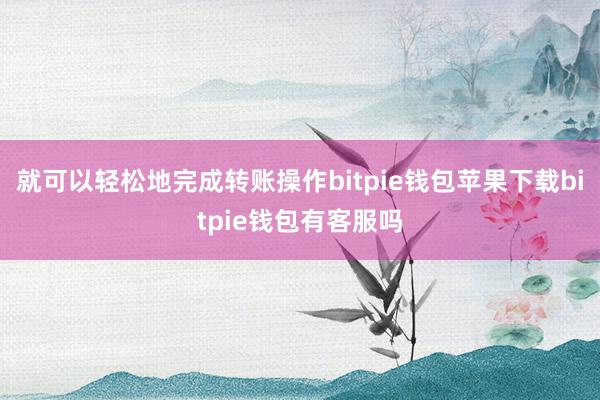 就可以轻松地完成转账操作bitpie钱包苹果下载bitpie钱包有客服吗