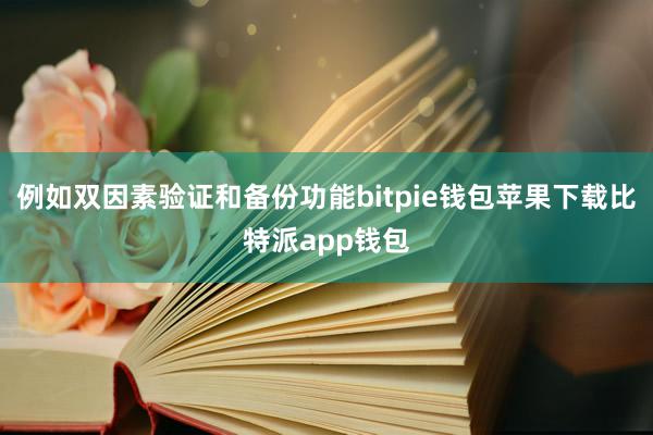 例如双因素验证和备份功能bitpie钱包苹果下载比特派app钱包