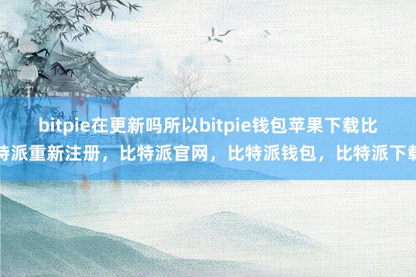 bitpie在更新吗所以bitpie钱包苹果下载比特派重新注册，比特派官网，比特派钱包，比特派下载