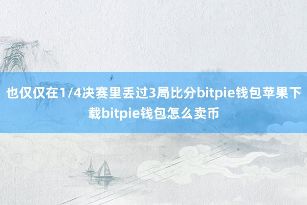 也仅仅在1/4决赛里丢过3局比分bitpie钱包苹果下载bitpie钱包怎么卖币