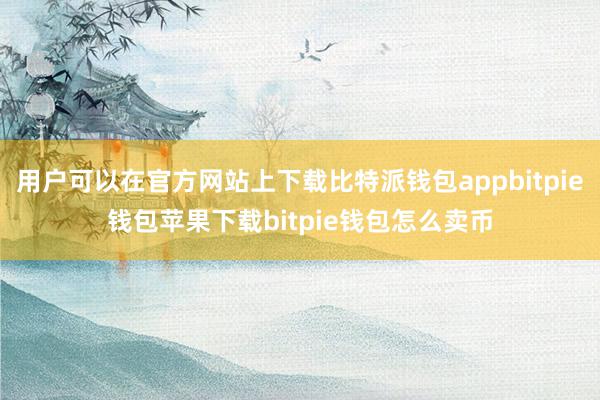 用户可以在官方网站上下载比特派钱包appbitpie钱包苹果下载bitpie钱包怎么卖币